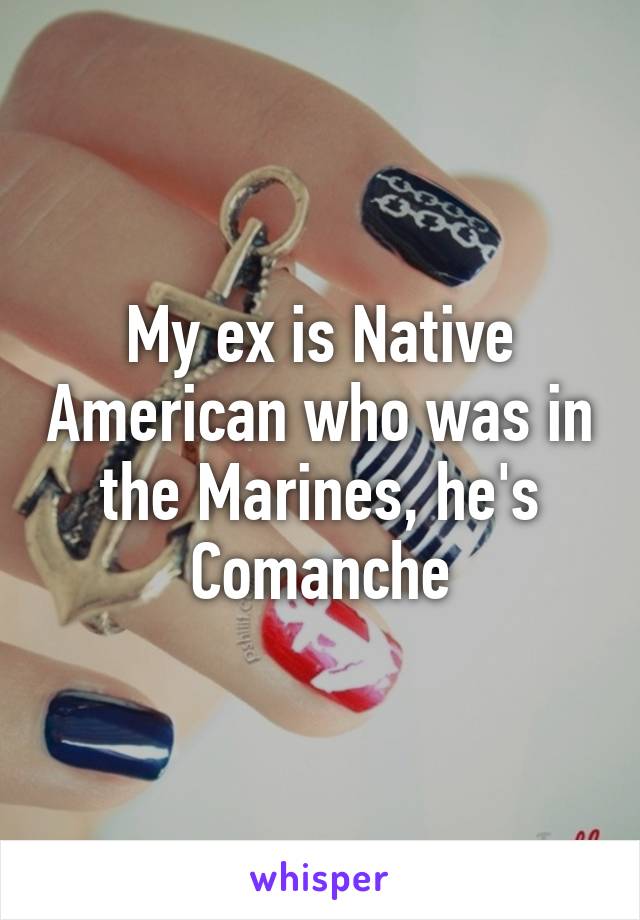 My ex is Native American who was in the Marines, he's Comanche