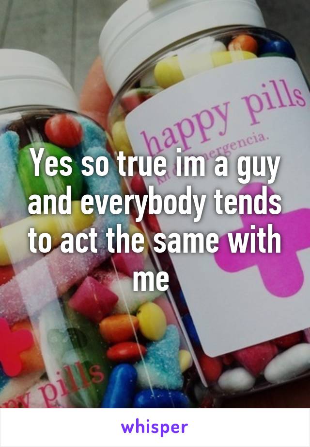 Yes so true im a guy and everybody tends to act the same with me 