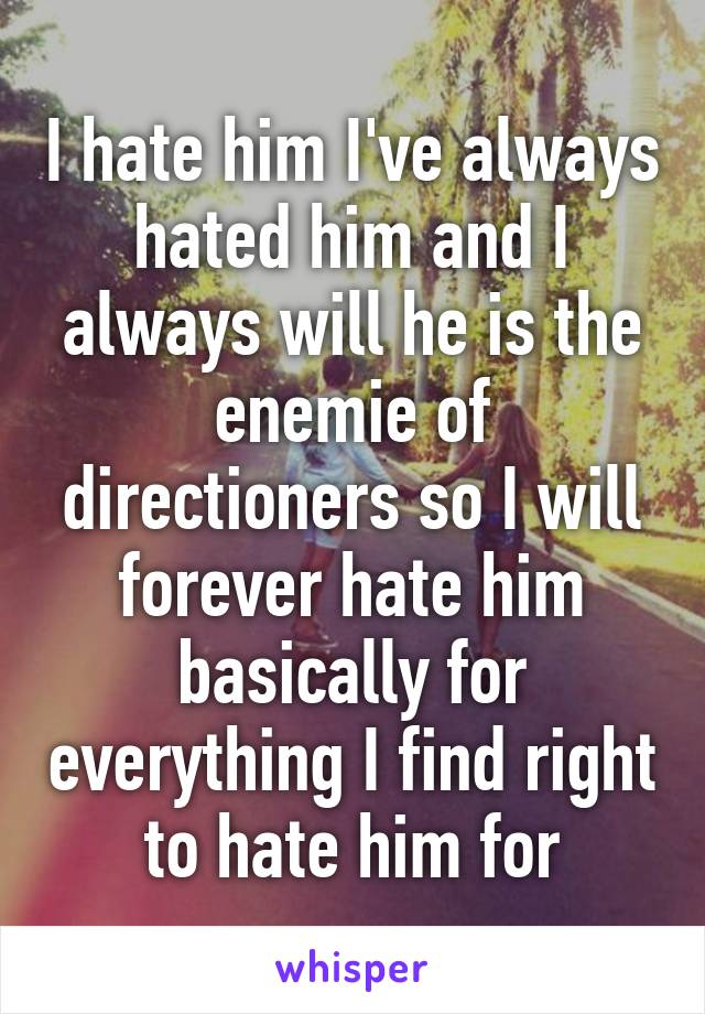 I hate him I've always hated him and I always will he is the enemie of directioners so I will forever hate him basically for everything I find right to hate him for