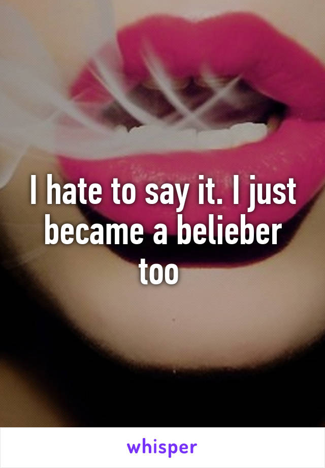 I hate to say it. I just became a belieber too 