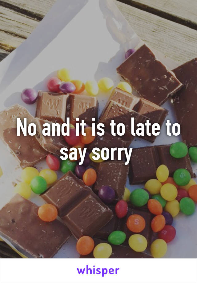 No and it is to late to say sorry 