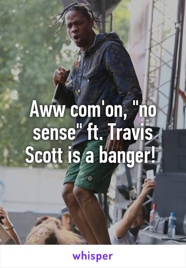 Aww com'on, "no sense" ft. Travis Scott is a banger! 