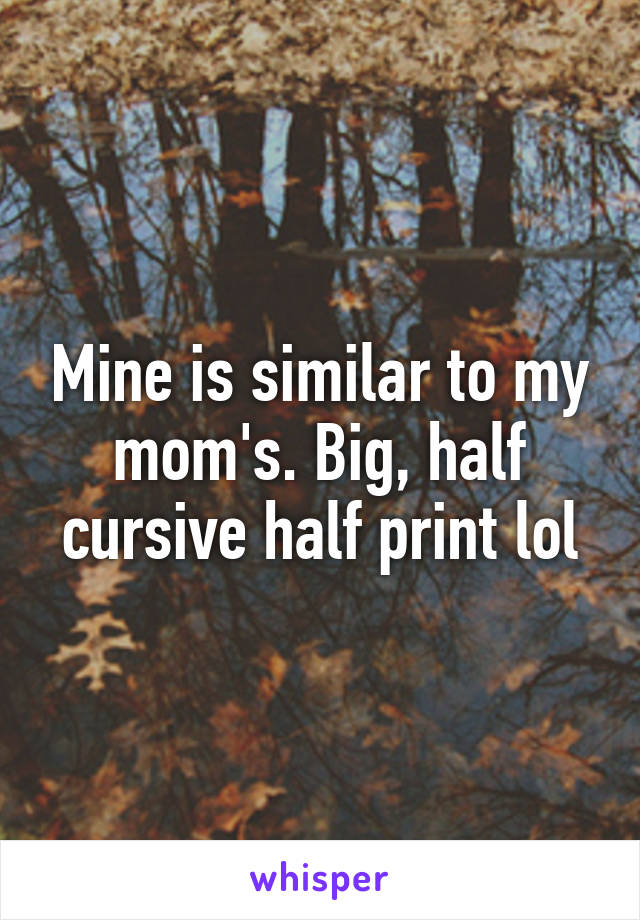 Mine is similar to my mom's. Big, half cursive half print lol