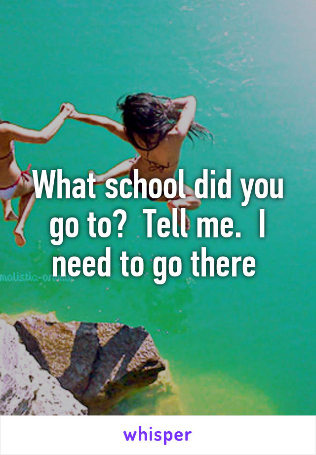 What school did you go to?  Tell me.  I need to go there 