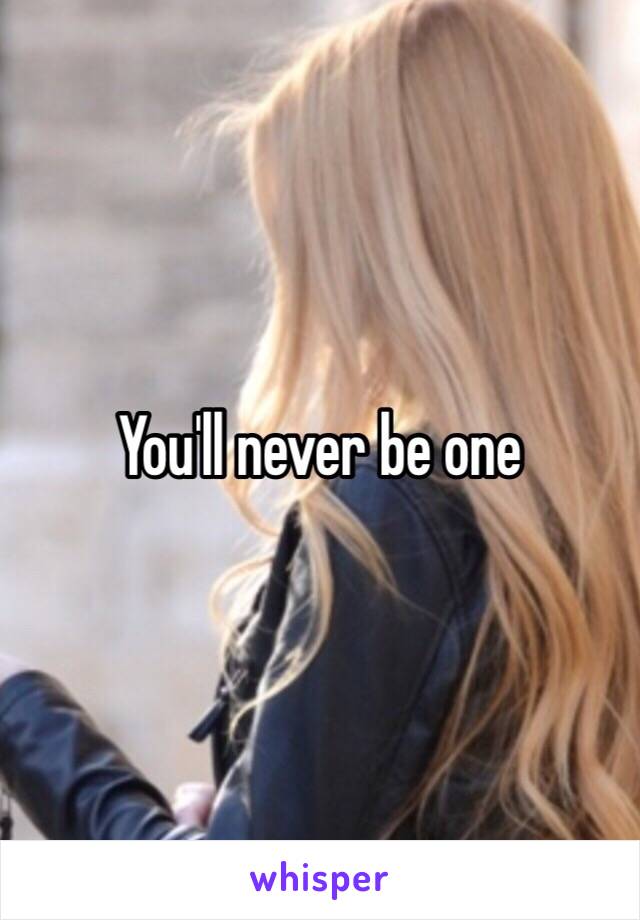 You'll never be one