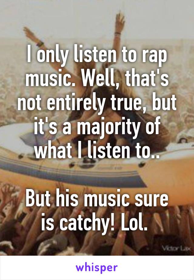 I only listen to rap music. Well, that's not entirely true, but it's a majority of what I listen to..

But his music sure is catchy! Lol. 