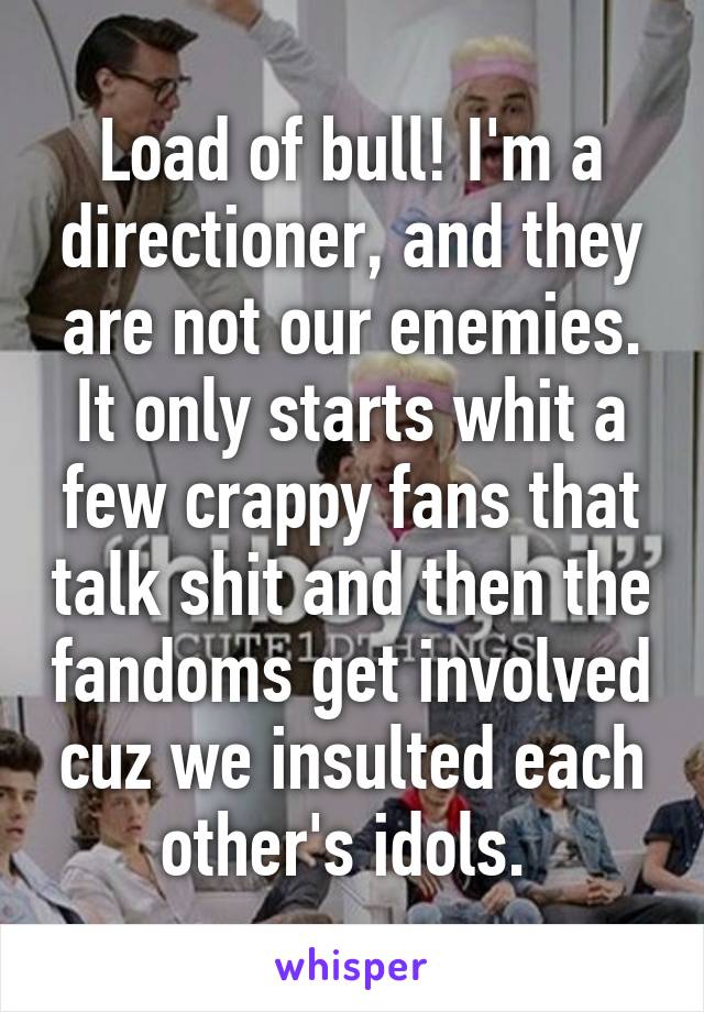 Load of bull! I'm a directioner, and they are not our enemies. It only starts whit a few crappy fans that talk shit and then the fandoms get involved cuz we insulted each other's idols. 