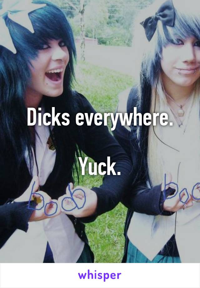 Dicks everywhere.

Yuck.