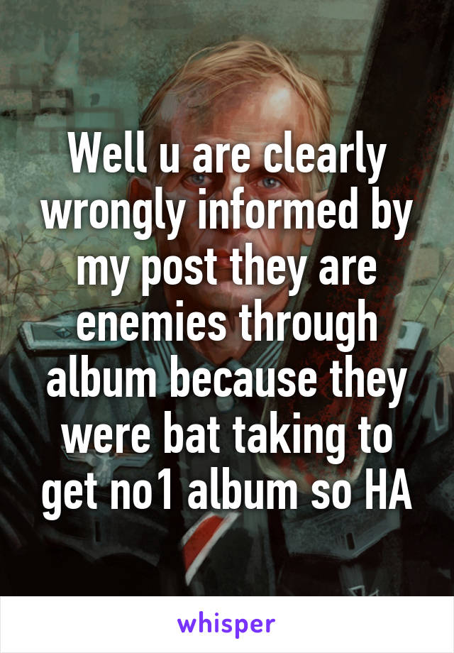 Well u are clearly wrongly informed by my post they are enemies through album because they were bat taking to get no1 album so HA