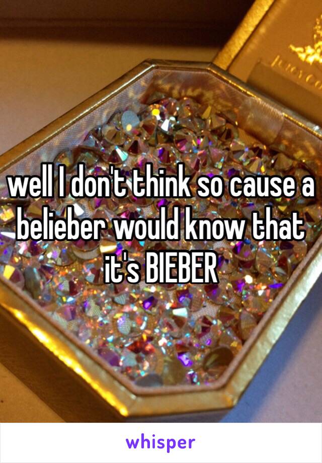 well I don't think so cause a belieber would know that it's BIEBER 