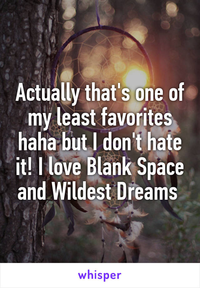 Actually that's one of my least favorites haha but I don't hate it! I love Blank Space and Wildest Dreams 