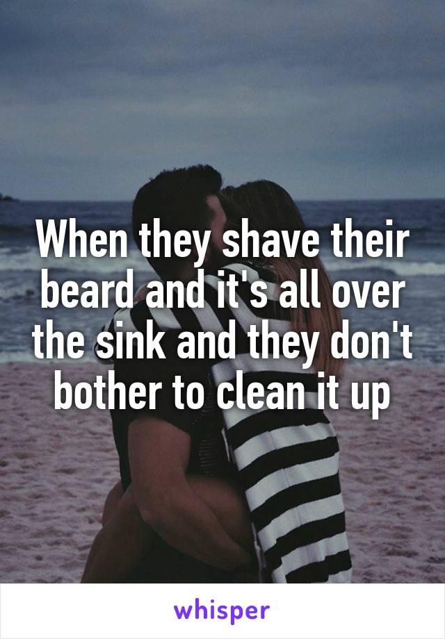 When they shave their beard and it's all over the sink and they don't bother to clean it up