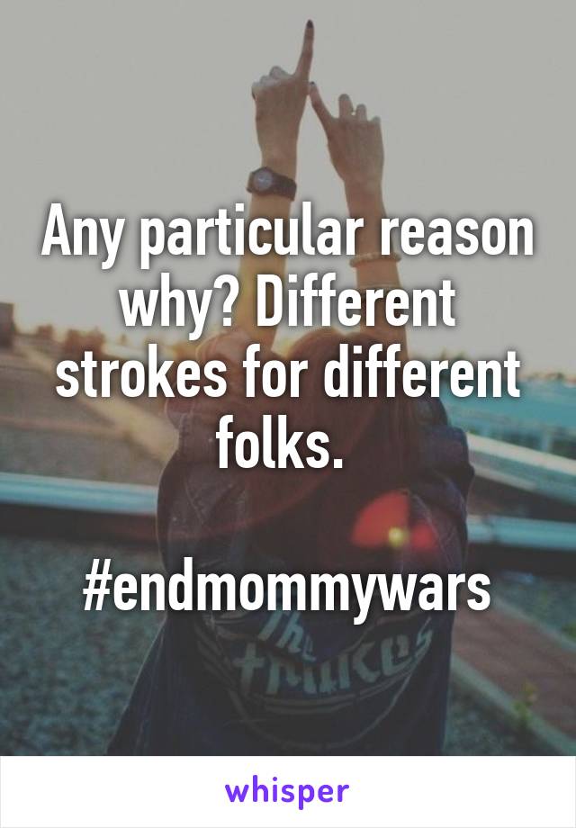 Any particular reason why? Different strokes for different folks. 

#endmommywars