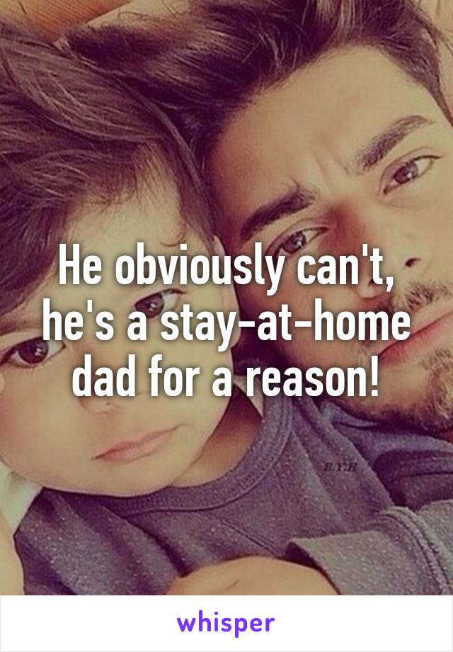 He obviously can't, he's a stay-at-home dad for a reason!