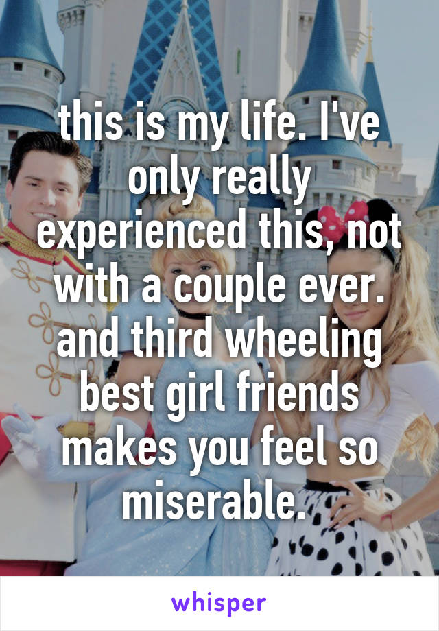 this is my life. I've only really experienced this, not with a couple ever. and third wheeling best girl friends makes you feel so miserable. 