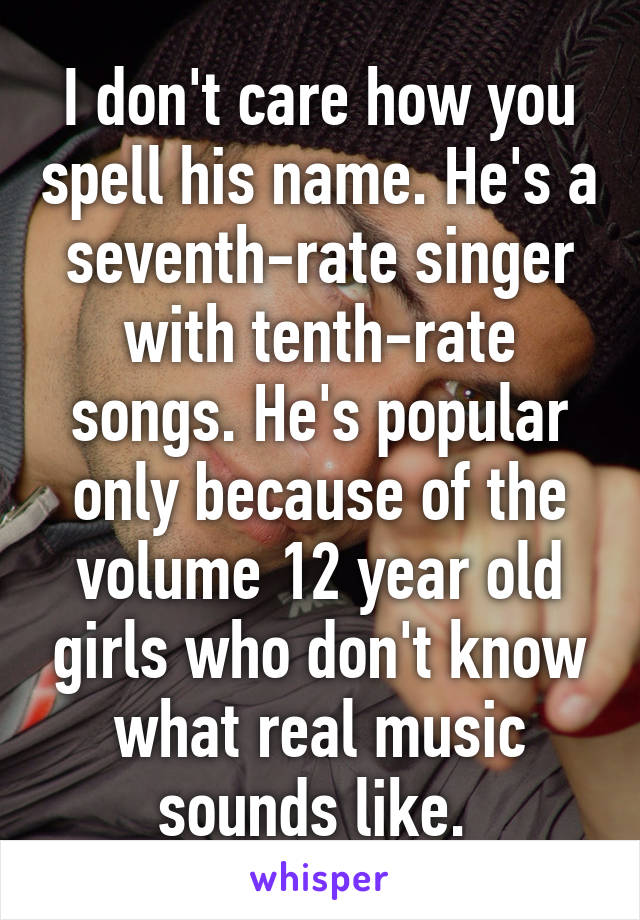 I don't care how you spell his name. He's a seventh-rate singer with tenth-rate songs. He's popular only because of the volume 12 year old girls who don't know what real music sounds like. 