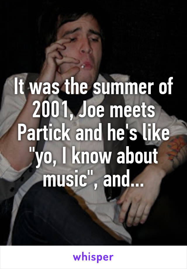 It was the summer of 2001, Joe meets Partick and he's like "yo, I know about music", and...