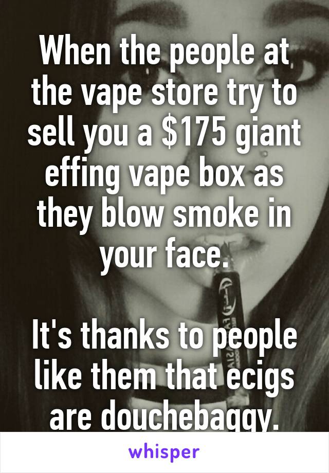 When the people at the vape store try to sell you a $175 giant effing vape box as they blow smoke in your face.

It's thanks to people like them that ecigs are douchebaggy.