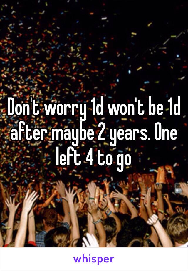 Don't worry 1d won't be 1d after maybe 2 years. One left 4 to go