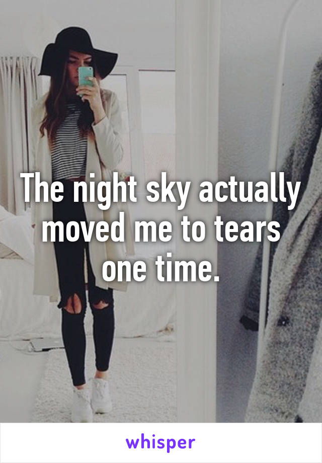 The night sky actually moved me to tears one time.