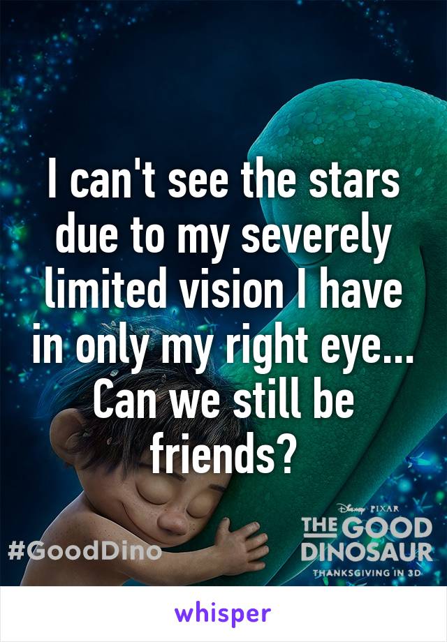 I can't see the stars due to my severely limited vision I have in only my right eye... Can we still be friends?