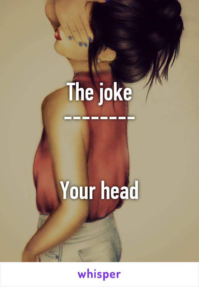 The joke
--------


Your head