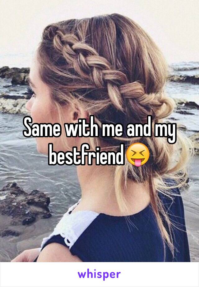 Same with me and my bestfriend😝