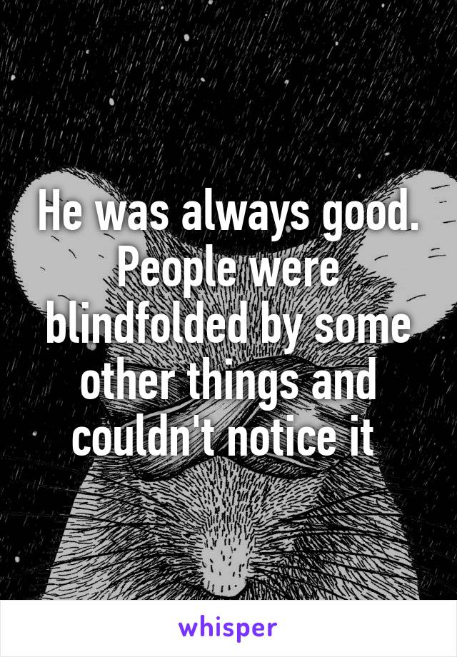 He was always good.
People were blindfolded by some other things and couldn't notice it 