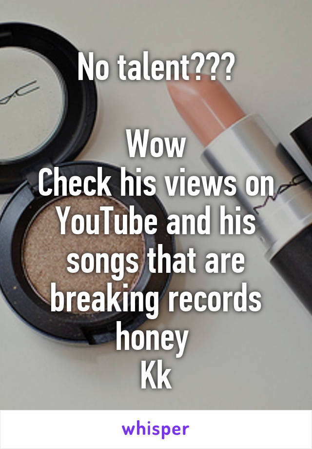 No talent???

Wow
Check his views on YouTube and his songs that are breaking records honey 
Kk