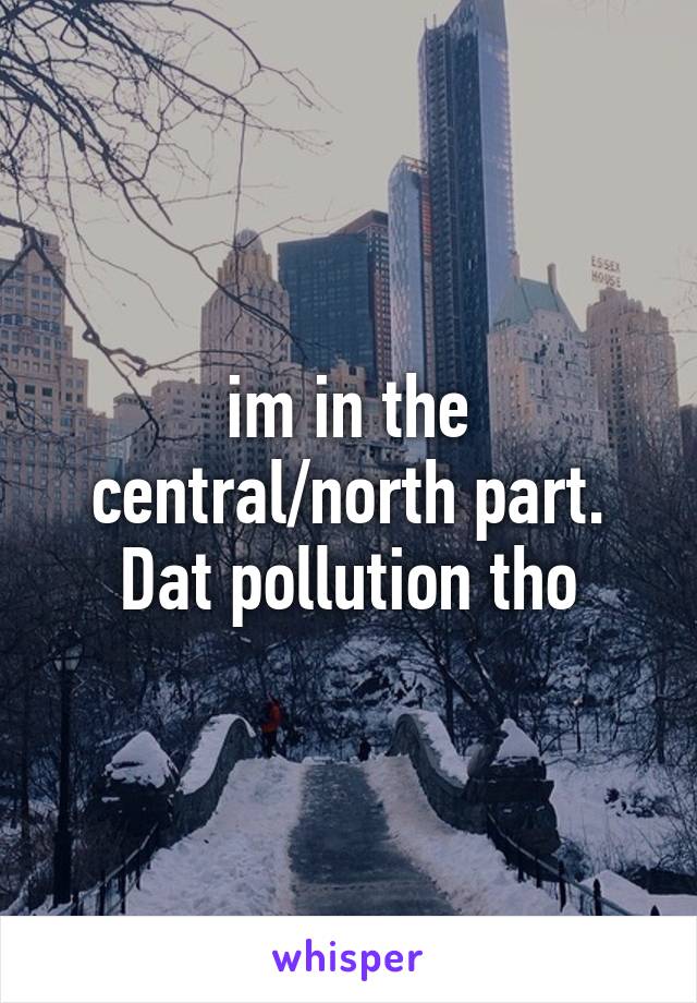 im in the central/north part. Dat pollution tho