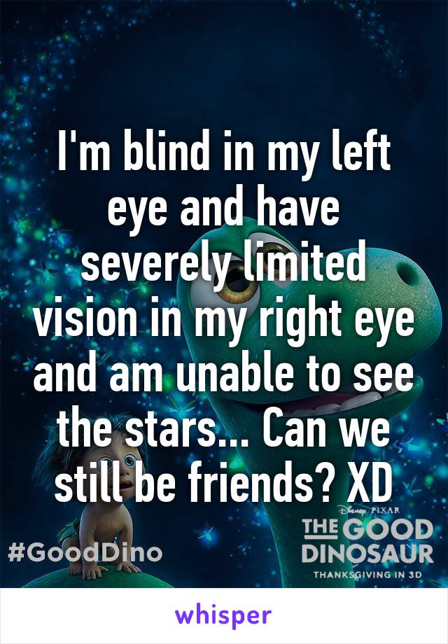 I'm blind in my left eye and have severely limited vision in my right eye and am unable to see the stars... Can we still be friends? XD