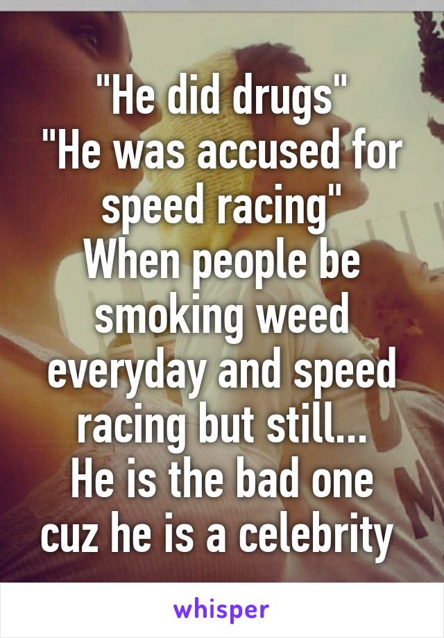 "He did drugs"
"He was accused for speed racing"
When people be smoking weed everyday and speed racing but still...
He is the bad one cuz he is a celebrity 