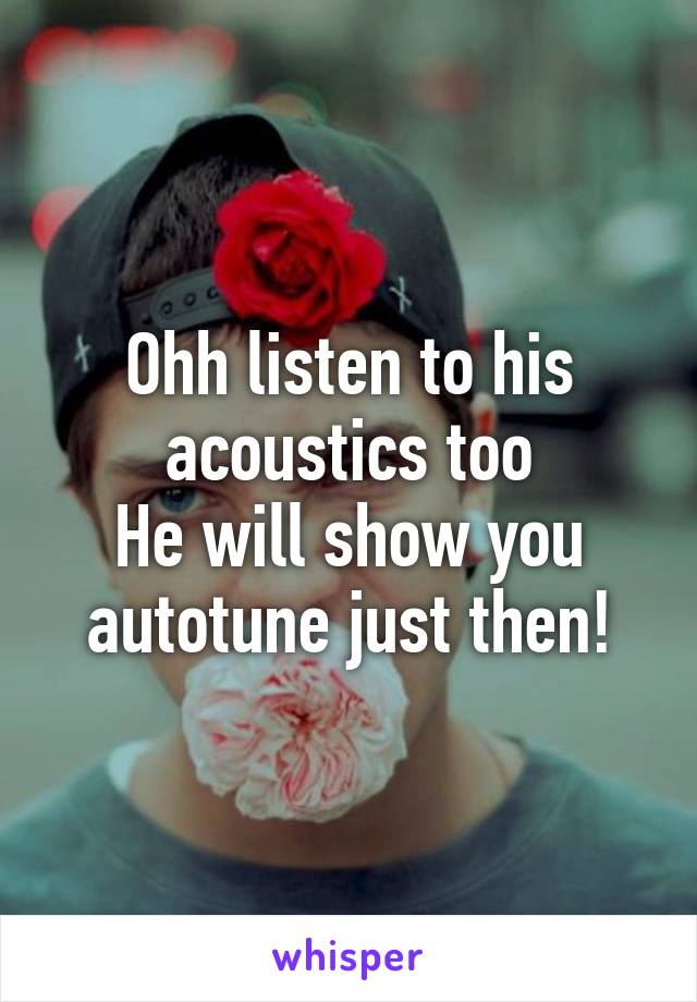 Ohh listen to his acoustics too
He will show you autotune just then!