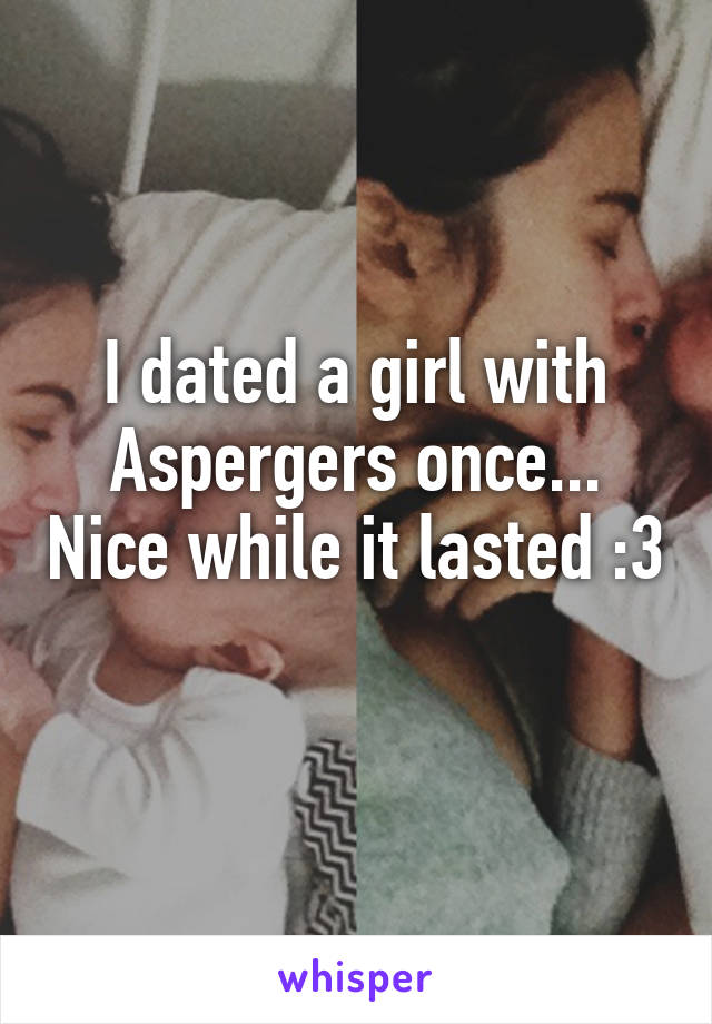 I dated a girl with Aspergers once... Nice while it lasted :3 