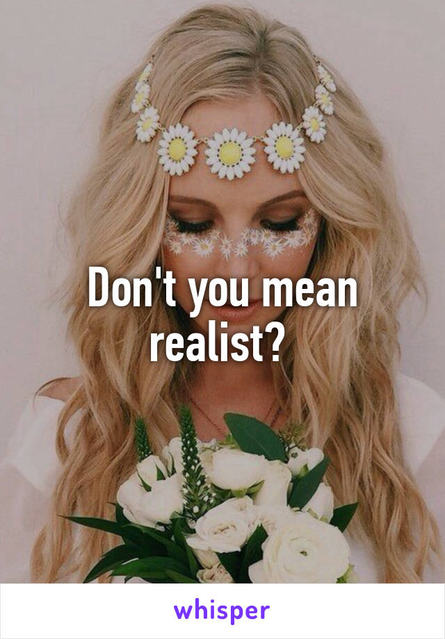 Don't you mean realist? 
