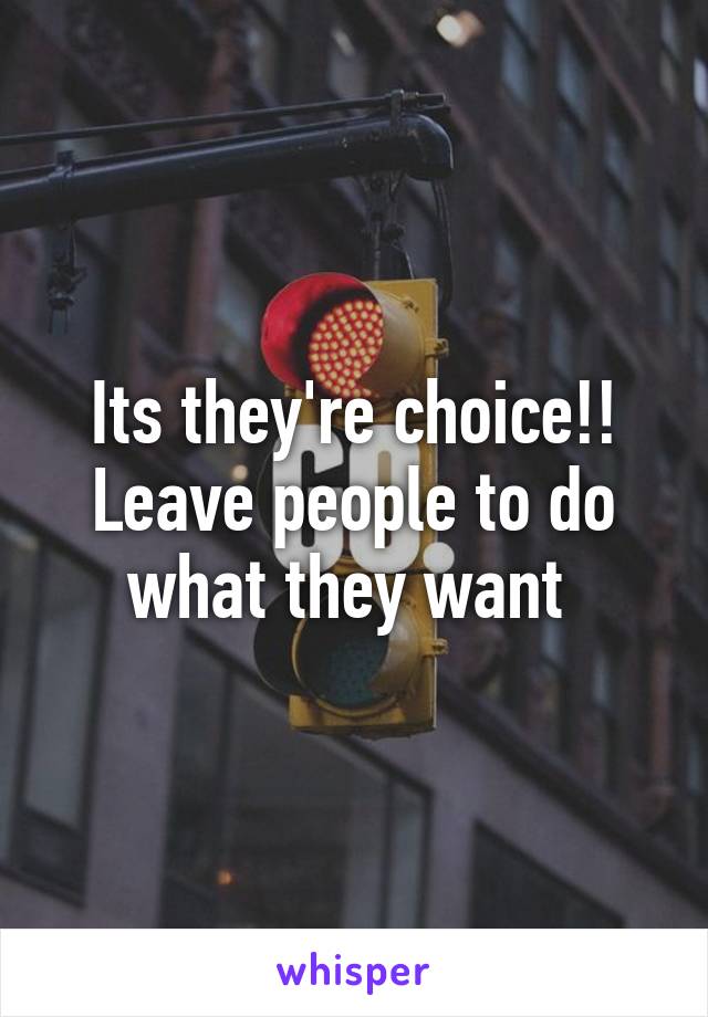 Its they're choice!!
Leave people to do what they want 