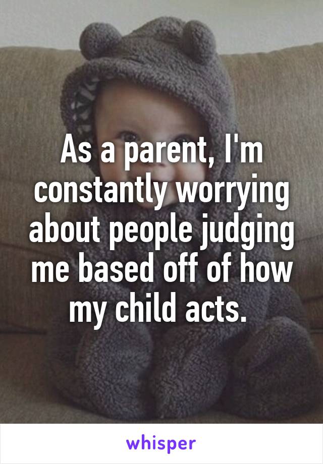 As a parent, I'm constantly worrying about people judging me based off of how my child acts. 