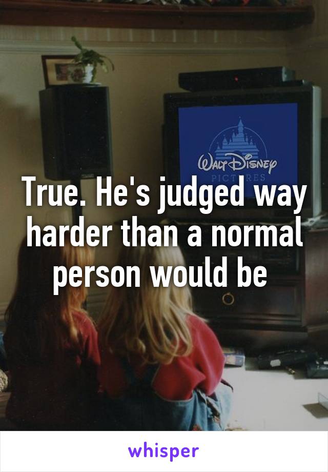 True. He's judged way harder than a normal person would be 