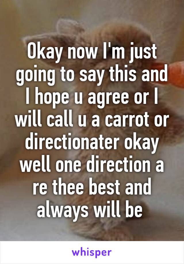 Okay now I'm just going to say this and I hope u agree or I will call u a carrot or directionater okay well one direction a re thee best and always will be 