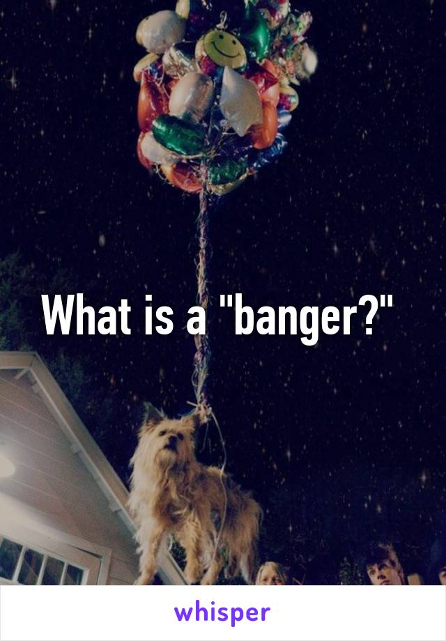 What is a "banger?" 