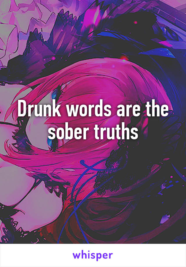 Drunk words are the sober truths

