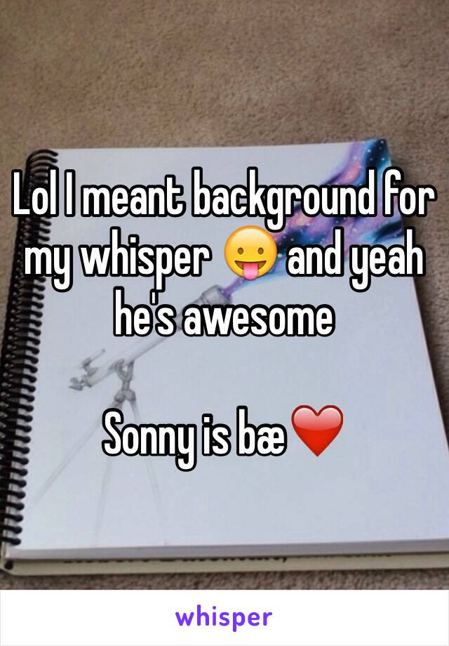 Lol I meant background for my whisper 😛 and yeah he's awesome 

Sonny is bæ❤️