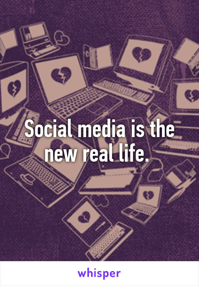 Social media is the new real life. 