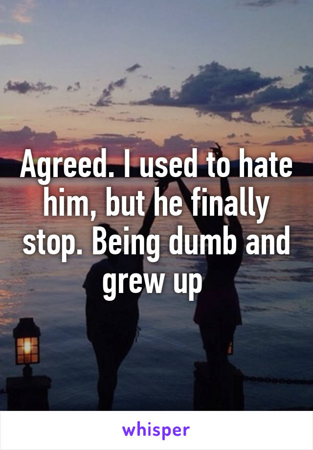 Agreed. I used to hate him, but he finally stop. Being dumb and grew up 