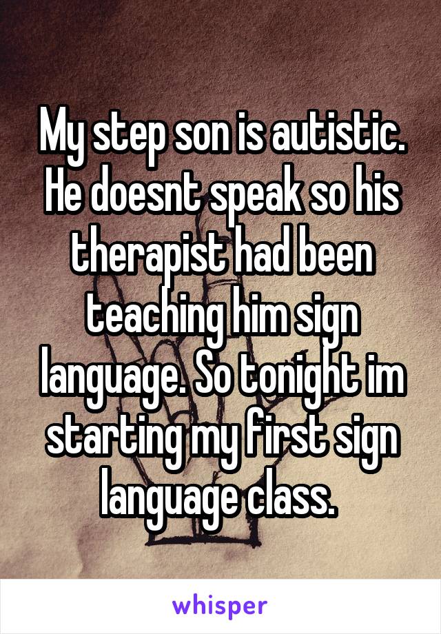 My step son is autistic. He doesnt speak so his therapist had been teaching him sign language. So tonight im starting my first sign language class. 