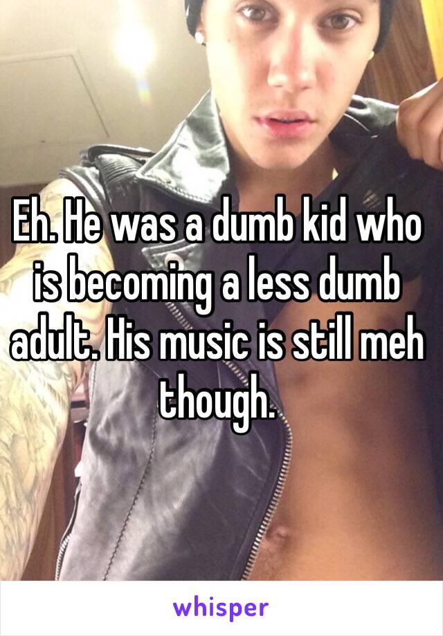 Eh. He was a dumb kid who is becoming a less dumb adult. His music is still meh though.