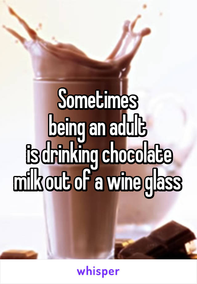 Sometimes 
being an adult 
is drinking chocolate milk out of a wine glass 