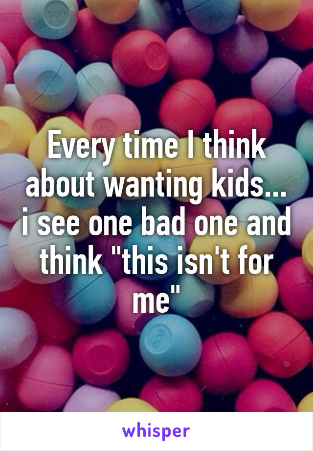 Every time I think about wanting kids... i see one bad one and think "this isn't for me"