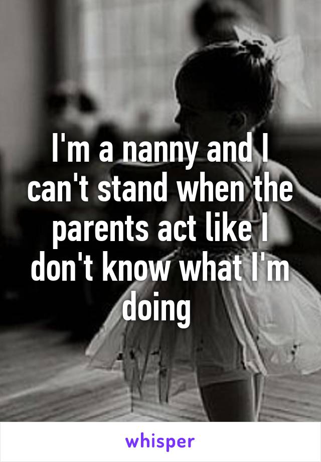 I'm a nanny and I can't stand when the parents act like I don't know what I'm doing 