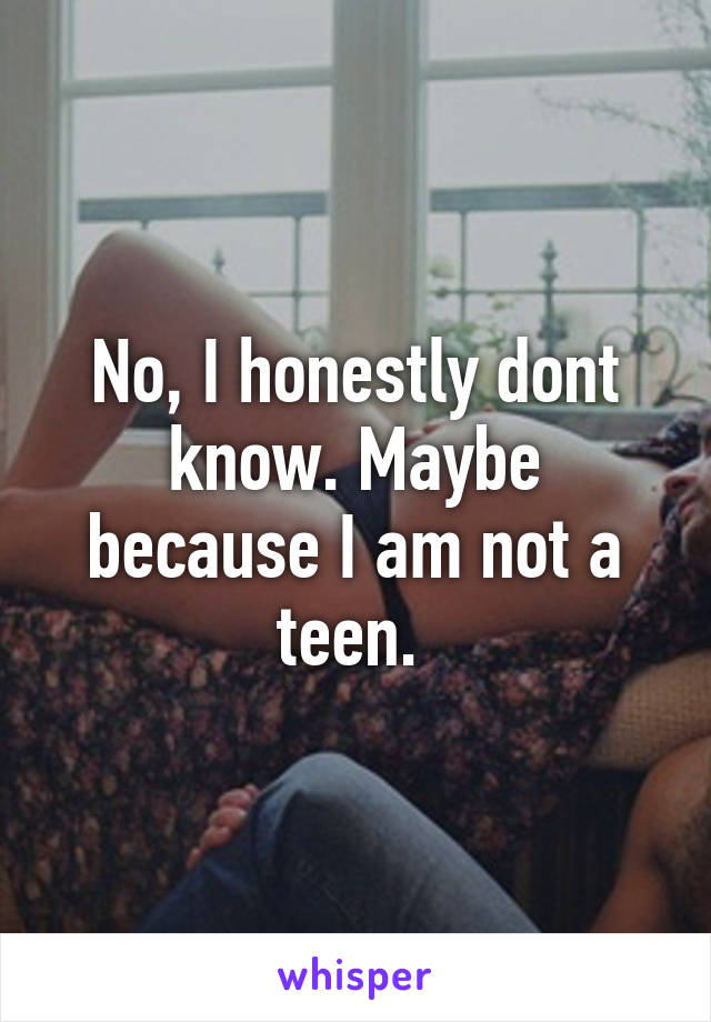 No, I honestly dont know. Maybe because I am not a teen. 